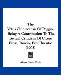 Cover image for The Vetus Cluniacensis of Poggio: Being a Contribution to the Textual Criticism of Cicero Prose, Roscio, Pro Cluentio (1905)