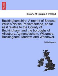 Cover image for Buckinghamshire. a Reprint of Browne Willis's Notitia Parliamentaria, So Far as It Relates to the County of Buckingham, and the Boroughs of Ailesbury, Agmondesham, Wicombe, Buckingham, Marlow, and Wendover.