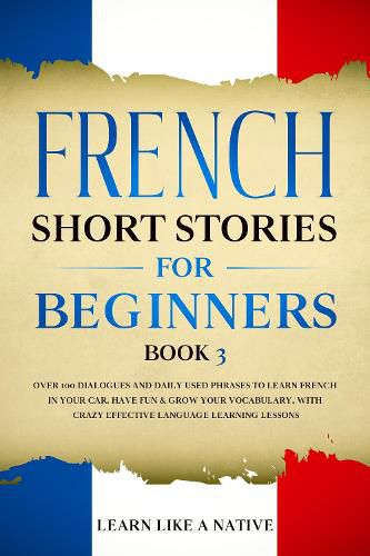 Cover image for French Short Stories for Beginners Book 3: Over 100 Dialogues and Daily Used Phrases to Learn French in Your Car. Have Fun & Grow Your Vocabulary, with Crazy Effective Language Learning Lessons