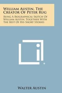 Cover image for William Austin, the Creator of Peter Rug: Being a Biographical Sketch of William Austin, Together with the Best of His Short Stories