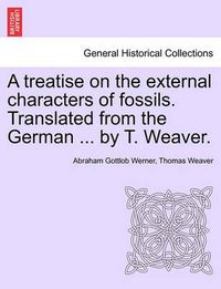 Cover image for A Treatise on the External Characters of Fossils. Translated from the German ... by T. Weaver.