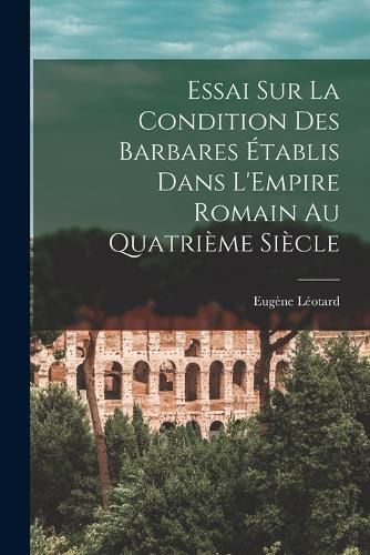 Essai sur la Condition des Barbares Etablis Dans L'Empire Romain au Quatrieme Siecle