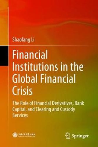 Cover image for Financial Institutions in the Global Financial Crisis: The Role of Financial Derivatives, Bank Capital, and Clearing and Custody Services