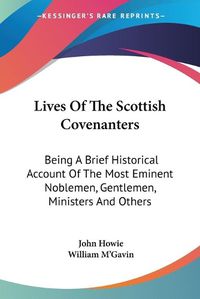 Cover image for Lives of the Scottish Covenanters: Being a Brief Historical Account of the Most Eminent Noblemen, Gentlemen, Ministers and Others