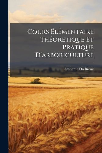 Cover image for Cours Elementaire Theoretique Et Pratique D'arboriculture
