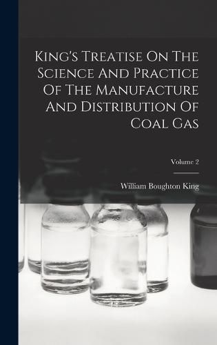 Cover image for King's Treatise On The Science And Practice Of The Manufacture And Distribution Of Coal Gas; Volume 2
