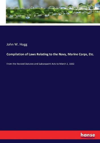 Compilation of Laws Relating to the Navy, Marine Corps, Etc.: From the Revised Statutes and Subsequent Acts to March 3, 1883