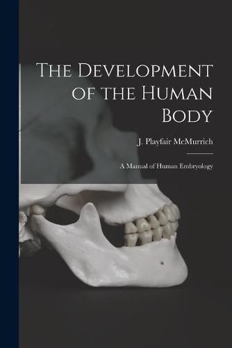 Cover image for The Development of the Human Body [microform]: a Manual of Human Embryology