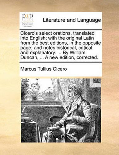 Cover image for Cicero's Select Orations, Translated Into English; With the Original Latin from the Best Editions, in the Opposite Page; And Notes Historical, Critical and Explanatory. ... by William Duncan, ... a New Edition, Corrected.