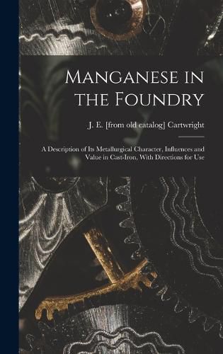 Cover image for Manganese in the Foundry; a Description of its Metallurgical Character, Influences and Value in Cast-iron, With Directions for Use