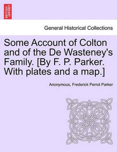 Some Account of Colton and of the De Wasteney's Family. [By F. P. Parker. With plates and a map.]