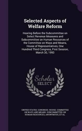 Cover image for Selected Aspects of Welfare Reform: Hearing Before the Subcommittee on Select Revenue Measures and Subcommittee on Human Resources of the Committee on Ways and Means, House of Representatives, One Hundred Third Congress, First Session, March 30, 1993
