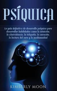 Cover image for Psiquica: La guia definitiva de desarrollo psiquico para desarrollar habilidades como la intuicion, la clarividencia, la telepatia, la curacion, la lectura del aura y la mediumnidad