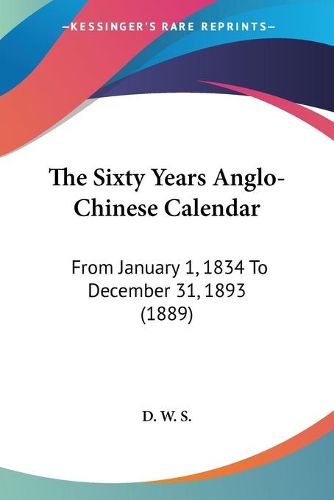 Cover image for The Sixty Years Anglo-Chinese Calendar: From January 1, 1834 to December 31, 1893 (1889)