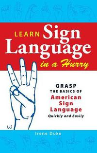 Cover image for Learn Sign Language in a Hurry: Grasp the Basics of American Sign Language Quickly and Easily