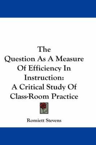Cover image for The Question as a Measure of Efficiency in Instruction: A Critical Study of Class-room Practice