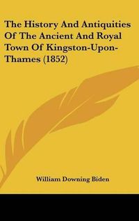 Cover image for The History and Antiquities of the Ancient and Royal Town of Kingston-Upon-Thames (1852)