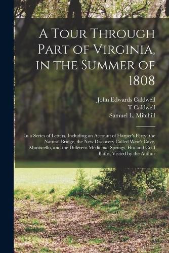A Tour Through Part of Virginia, in the Summer of 1808: in a Series of Letters, Including an Account of Harper's Ferry, the Natural Bridge, the New Discovery Called Weir's Cave, Monticello, and the Different Medicinal Springs, Hot and Cold Baths, ...