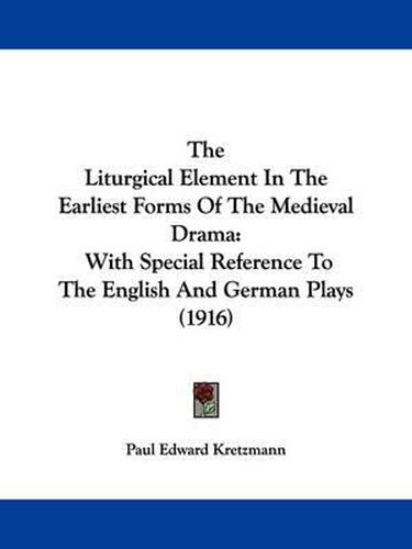 Cover image for The Liturgical Element in the Earliest Forms of the Medieval Drama: With Special Reference to the English and German Plays (1916)