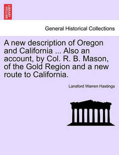 Cover image for A New Description of Oregon and California ... Also an Account, by Col. R. B. Mason, of the Gold Region and a New Route to California.