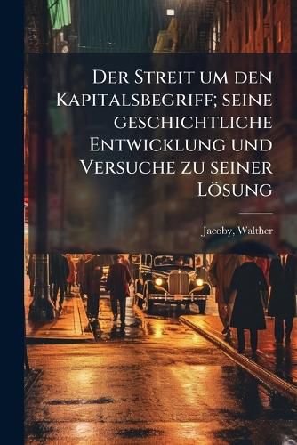 Cover image for Der Streit Um Den Kapitalsbegriff; Seine Geschichtliche Entwicklung Und Versuche Zu Seiner L Sung
