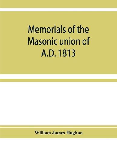 Cover image for Memorials of the masonic union of A.D. 1813, consisting of an introduction on freemasonry in England; the articles of union; constitutions of the United Grand Lodge of England, A.D. 1815, and other official documents; a list of lodges under the grand lodge