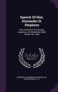 Cover image for Speech of Hon. Alexander H. Stephens: Delivered Before the Georgia Legislature, on Wednesday Night, March 16th, 1864