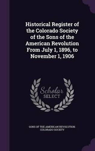 Historical Register of the Colorado Society of the Sons of the American Revolution from July 1, 1896, to November 1, 1906