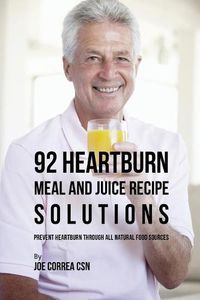 Cover image for 92 Heartburn Meal and Juice Recipe Solutions: Prevent Heartburn through All Natural Food Sources