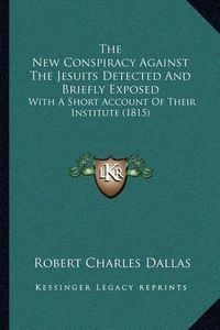 Cover image for The New Conspiracy Against the Jesuits Detected and Briefly Exposed: With a Short Account of Their Institute (1815)