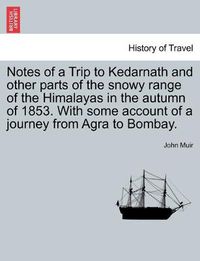 Cover image for Notes of a Trip to Kedarnath and other parts of the snowy range of the Himalayas in the autumn of 1853. With some account of a journey from Agra to Bombay.
