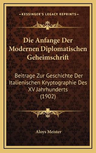 Cover image for Die Anfange Der Modernen Diplomatischen Geheimschrift: Beitrage Zur Geschichte Der Italienischen Kryptographie Des XV Jahrhunderts (1902)