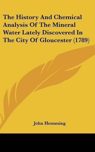 Cover image for The History and Chemical Analysis of the Mineral Water Lately Discovered in the City of Gloucester (1789)
