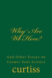 Cover image for Why Are We Here?: And Other Essays on Cosmic Soul Science