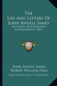 Cover image for The Life and Letters of John Angell James the Life and Letters of John Angell James: Including an Unfinished Autobiography (1862) Including an Unfinished Autobiography (1862)