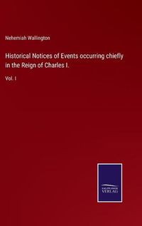 Cover image for Historical Notices of Events occurring chiefly in the Reign of Charles I.: Vol. I