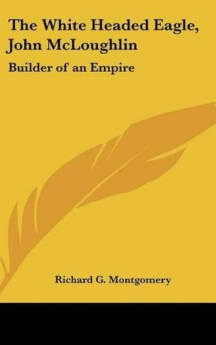 The White Headed Eagle, John McLoughlin: Builder of an Empire