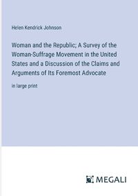 Cover image for Woman and the Republic; A Survey of the Woman-Suffrage Movement in the United States and a Discussion of the Claims and Arguments of Its Foremost Advocate