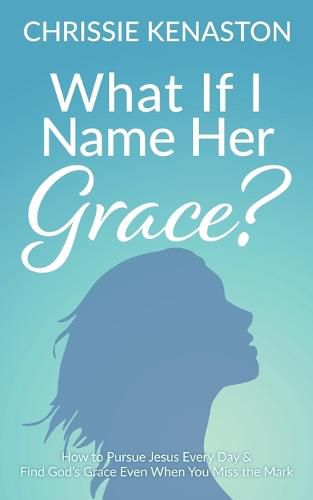 Cover image for What If I Name Her Grace?: How to Pursue Jesus Every Day & Find God's Grace Even When You Miss the Mark