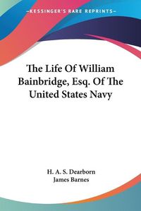 Cover image for The Life of William Bainbridge, Esq. of the United States Navy