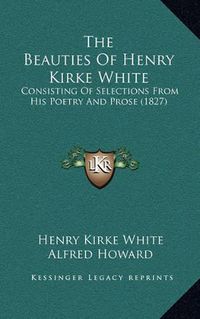 Cover image for The Beauties of Henry Kirke White: Consisting of Selections from His Poetry and Prose (1827)