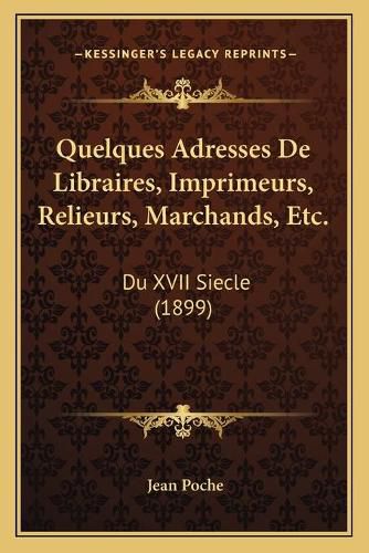 Quelques Adresses de Libraires, Imprimeurs, Relieurs, Marchands, Etc.: Du XVII Siecle (1899)