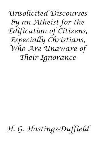 Unsolicited Discourses by an Atheist for the Edification of Citizens, Especially Christians, Who Are Unaware of Their Ignorance