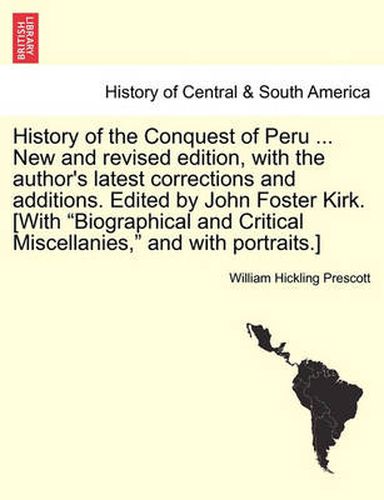 Cover image for History of the Conquest of Peru ... New and Revised Edition, with the Author's Latest Corrections and Additions. Edited by John Foster Kirk. [With  Biographical and Critical Miscellanies,  and with Portraits.]