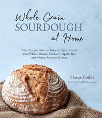 Cover image for Whole Grain Sourdough at Home: The Simple Way to Bake Artisan Bread with Whole Wheat, Einkorn, Spelt, Rye and Other Ancient Grains