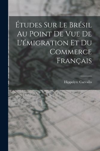 Cover image for Etudes Sur Le Bresil Au Point De Vue De L'emigration Et Du Commerce Francais