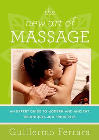 Cover image for The New Art of Massage: An Expert Guide to Modern and Ancient Techniques and Principles