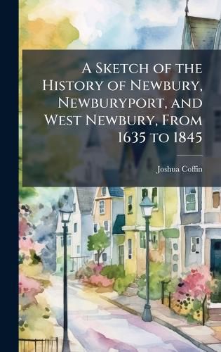 Cover image for A Sketch of the History of Newbury, Newburyport, and West Newbury, From 1635 to 1845