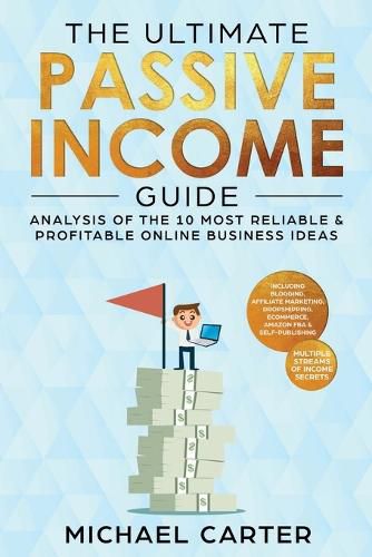 The Ultimate Passive Income Guide: Analysis of the 10 Most Reliable & Profitable Online Business Ideas including Blogging, Affiliate Marketing, Dropshipping, Ecommerce, Amazon FBA & Self-Publishing