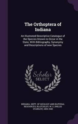 Cover image for The Orthoptera of Indiana: An Illustrated Descriptive Catalogue of the Species Known to Occur in the State, with Bibliography, Synonymy and Descriptions of New Species